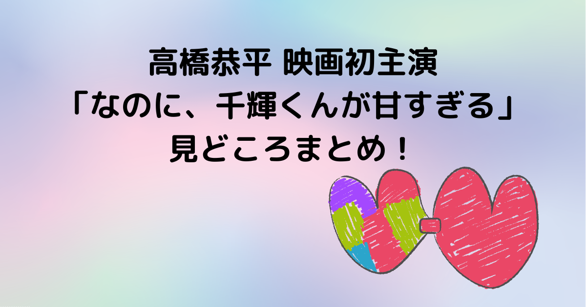 高橋恭平映画初主演 なのに 千輝くんが甘すぎる 見どころまとめ はっぱやラボ